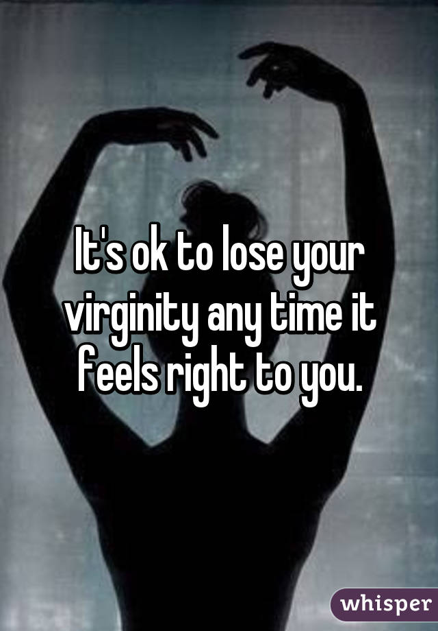 It's ok to lose your virginity any time it feels right to you.