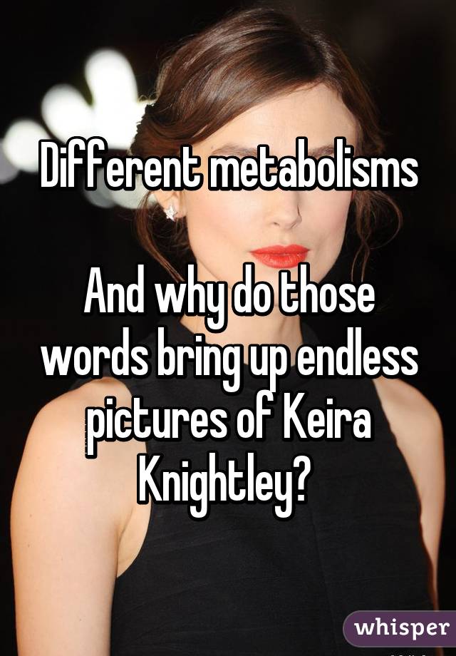 Different metabolisms

And why do those words bring up endless pictures of Keira Knightley? 