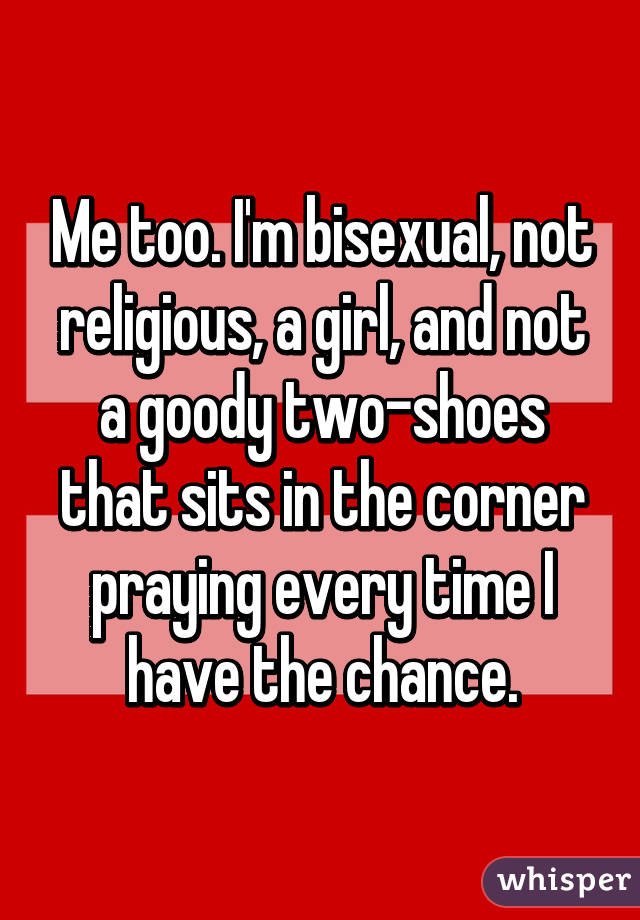 Me too. I'm bisexual, not religious, a girl, and not a goody two-shoes that sits in the corner praying every time I have the chance.