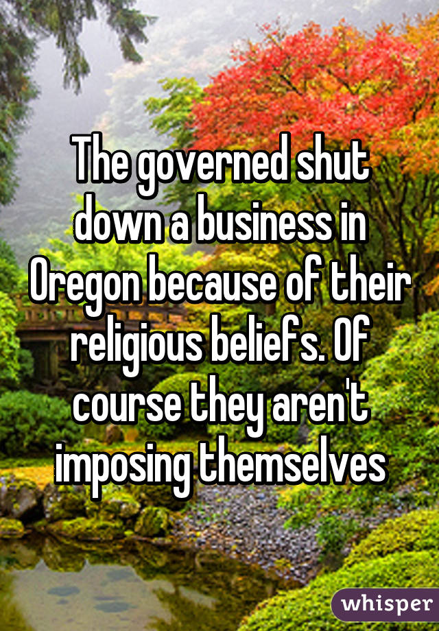 The governed shut down a business in Oregon because of their religious beliefs. Of course they aren't imposing themselves