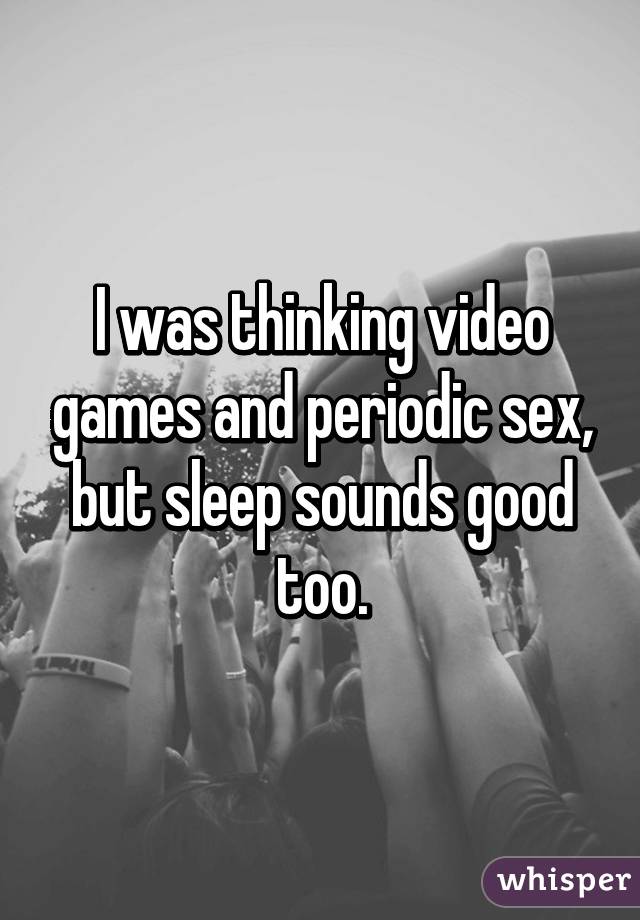 I was thinking video games and periodic sex, but sleep sounds good too.