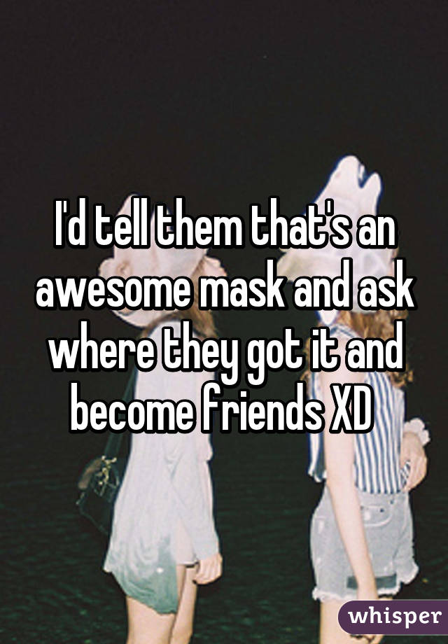 I'd tell them that's an awesome mask and ask where they got it and become friends XD 