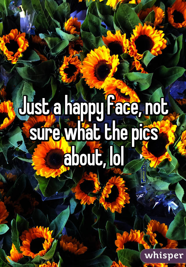 Just a happy face, not sure what the pics about, lol