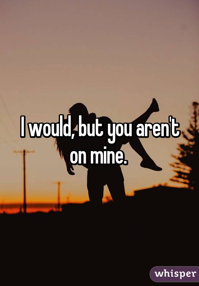 I would, but you aren't on mine. 