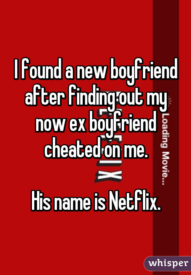 I found a new boyfriend after finding out my now ex boyfriend cheated on me.

His name is Netflix.