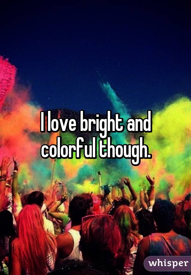 I love bright and colorful though.