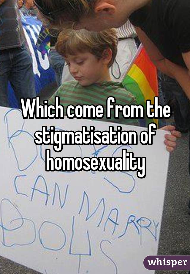 Which come from the stigmatisation of homosexuality