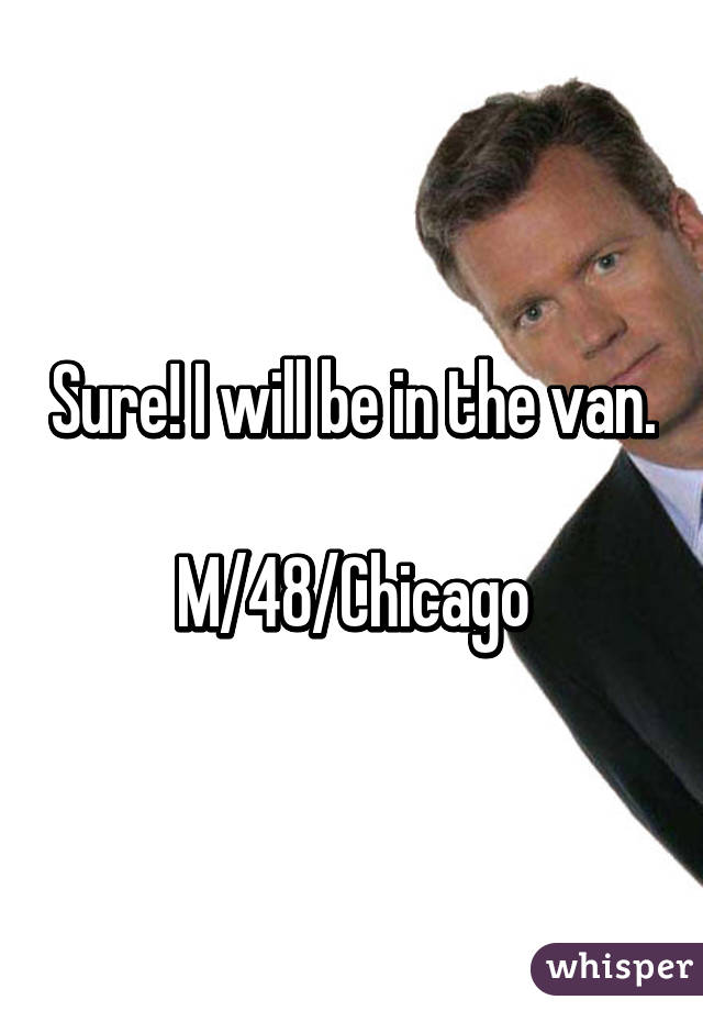 Sure! I will be in the van.

M/48/Chicago