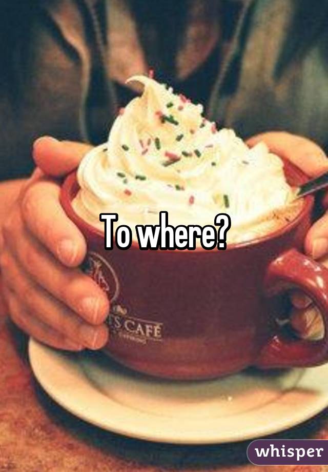 To where?