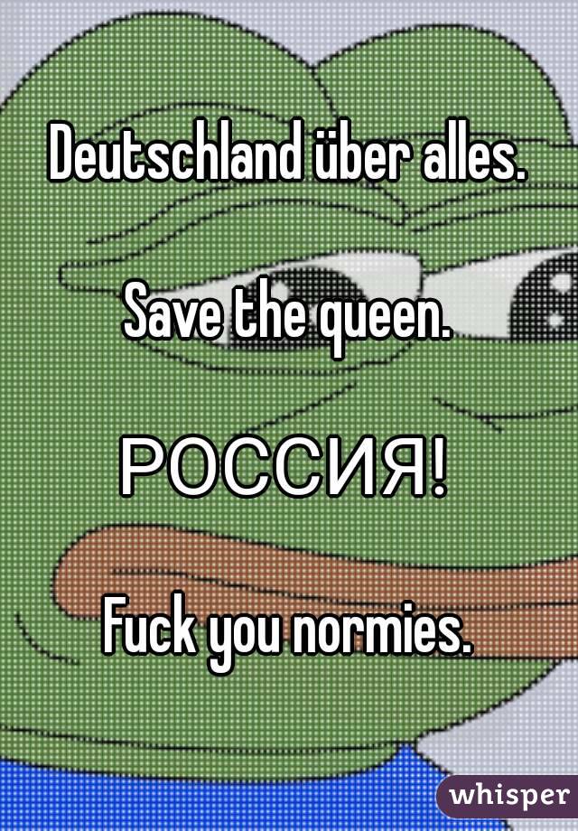 Deutschland über alles.

Save the queen.

РОССИЯ! 

Fuck you normies.