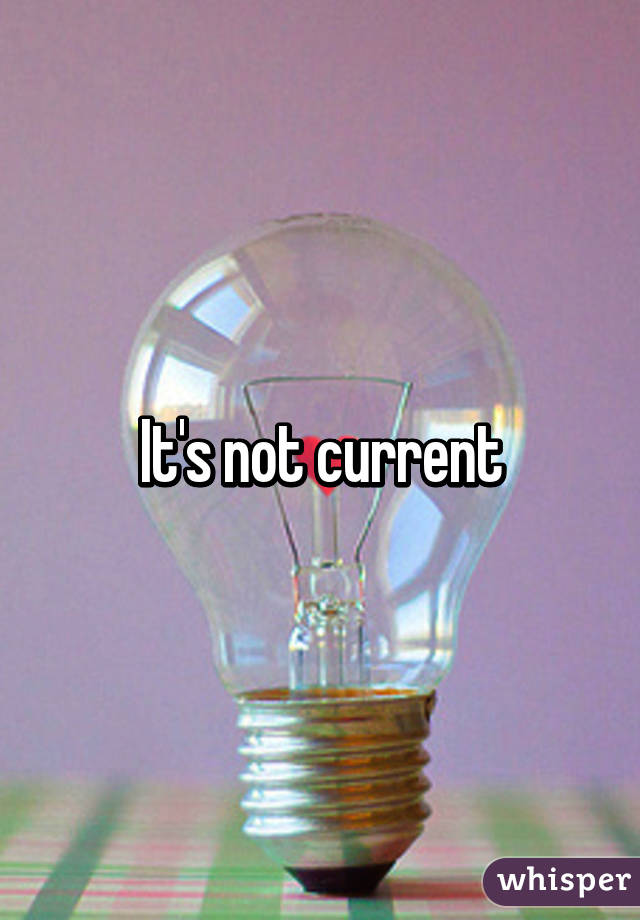 It's not current