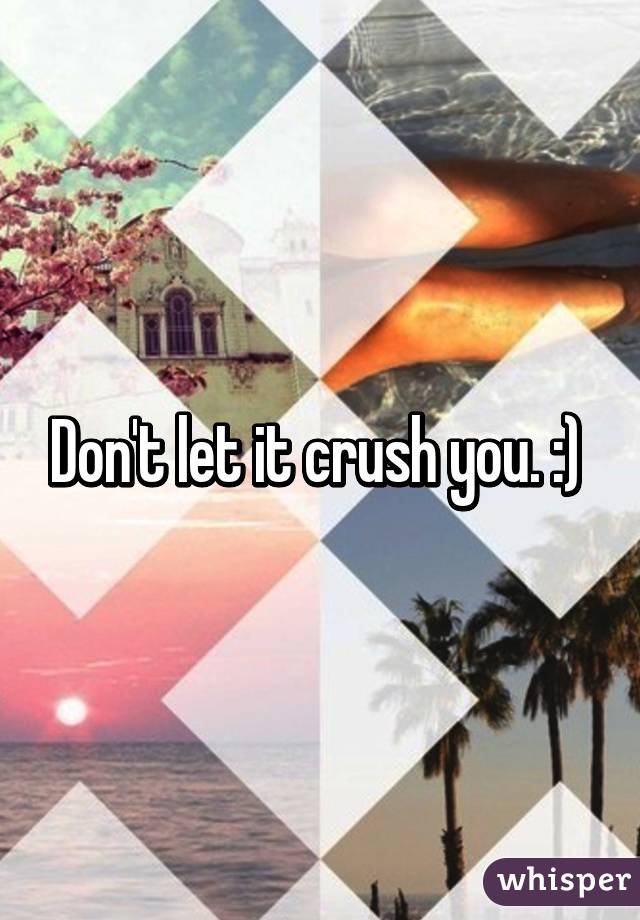 Don't let it crush you. :) 