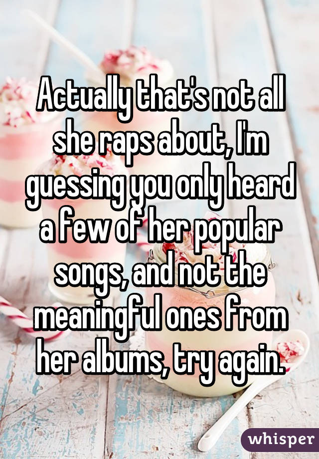 Actually that's not all she raps about, I'm guessing you only heard a few of her popular songs, and not the meaningful ones from her albums, try again.