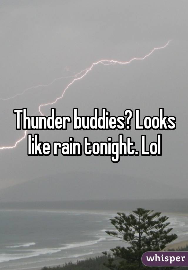 Thunder buddies? Looks like rain tonight. Lol