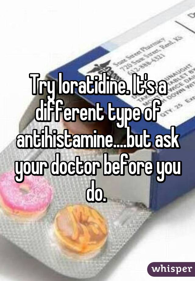 Try loratidine. It's a different type of antihistamine....but ask your doctor before you do. 