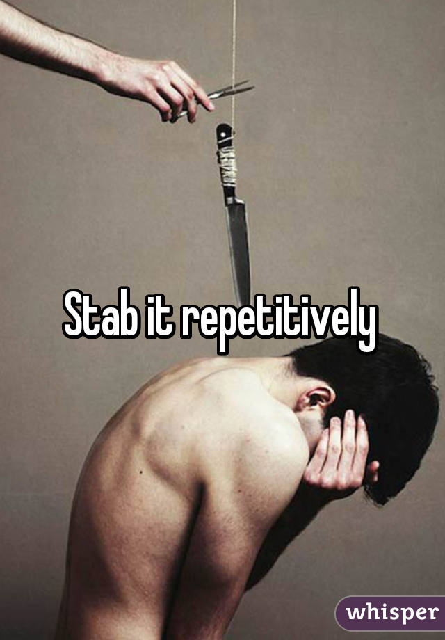 Stab it repetitively 
