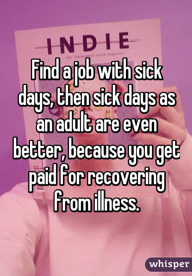Find a job with sick days, then sick days as an adult are even better, because you get paid for recovering from illness.