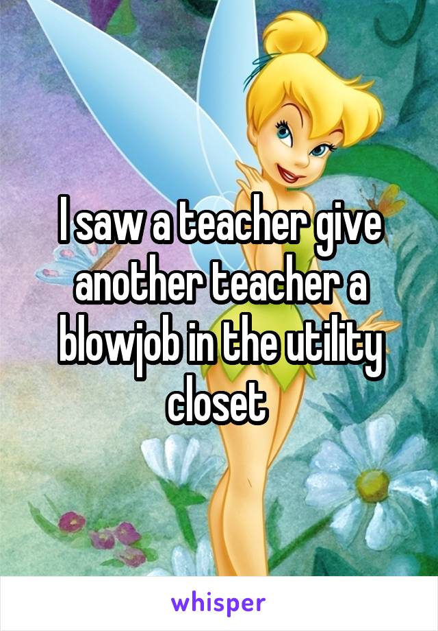I saw a teacher give another teacher a blowjob in the utility closet 
