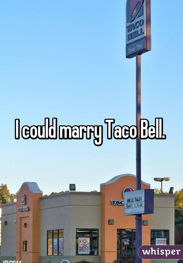 I could marry Taco Bell. 