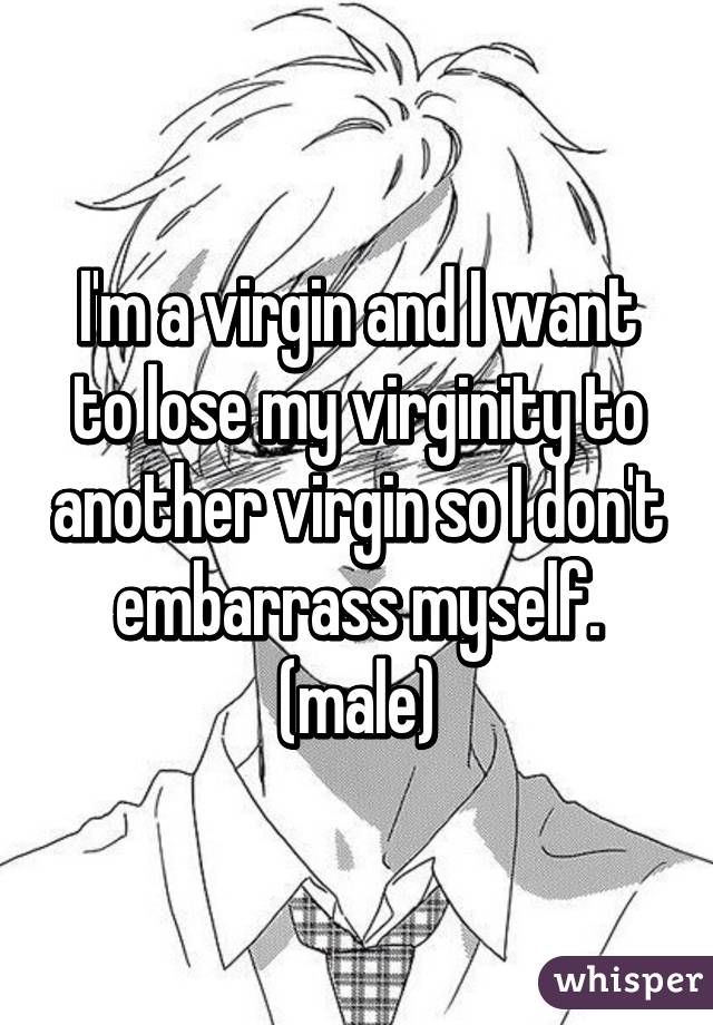 I'm a virgin and I want to lose my virginity to another virgin so I don't embarrass myself. (male)