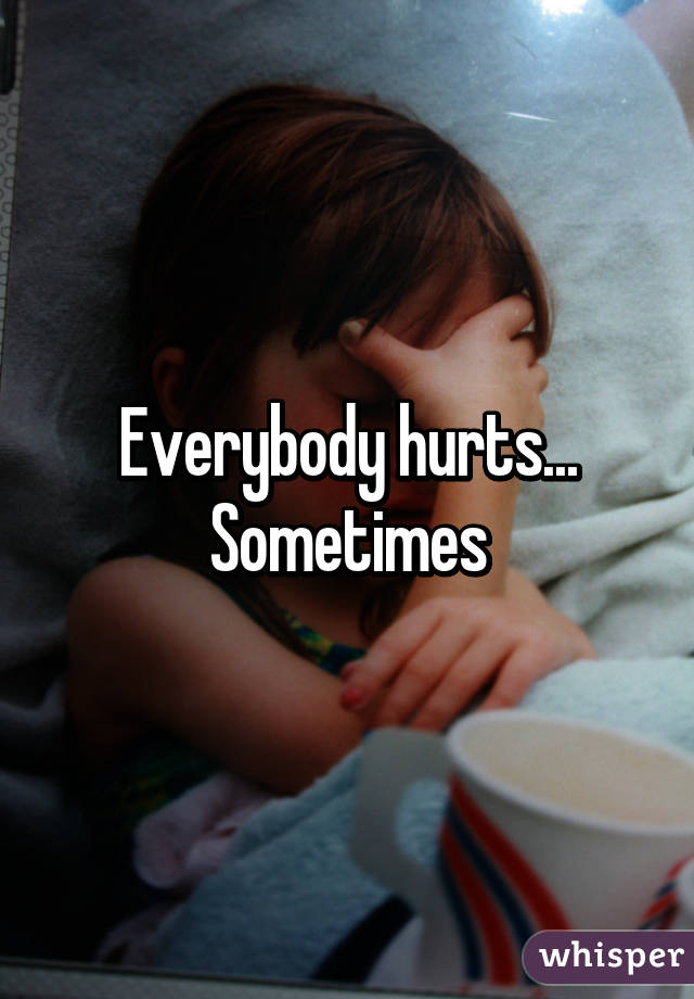 Everybody hurts... Sometimes