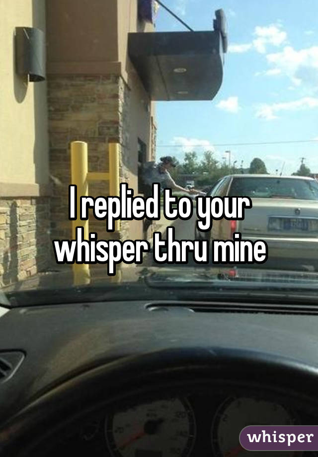 I replied to your whisper thru mine