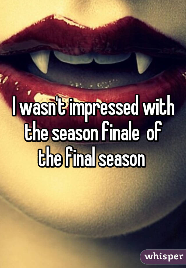 I wasn't impressed with the season finale  of the final season 