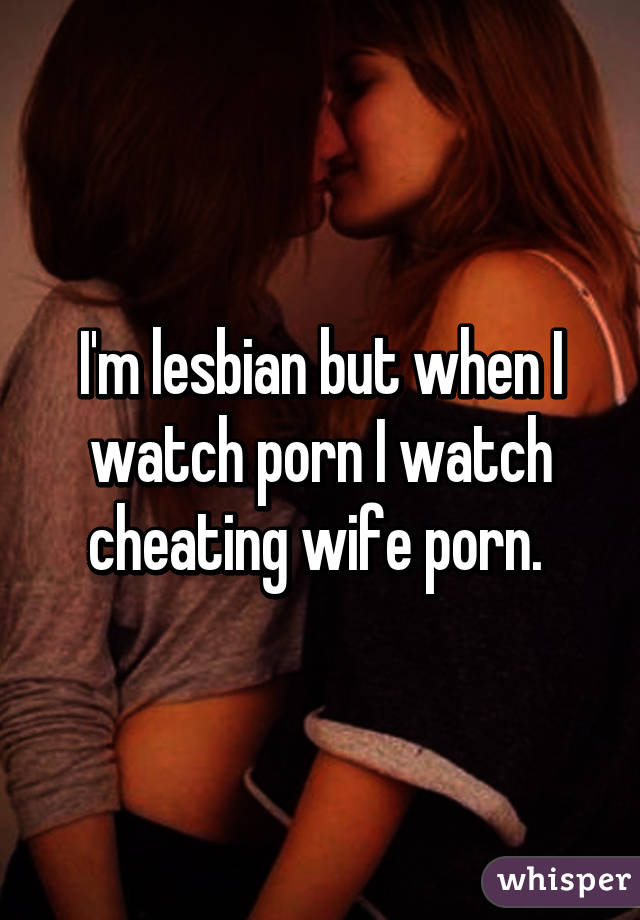 I'm lesbian but when I watch porn I watch cheating wife porn. 