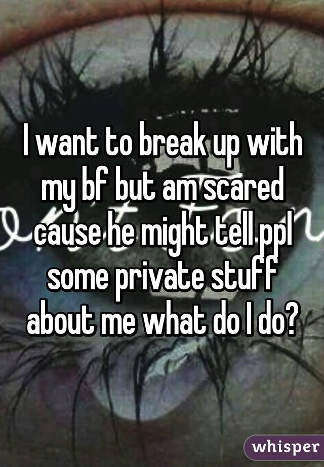 I want to break up with my bf but am scared cause he might tell ppl some private stuff about me what do I do?