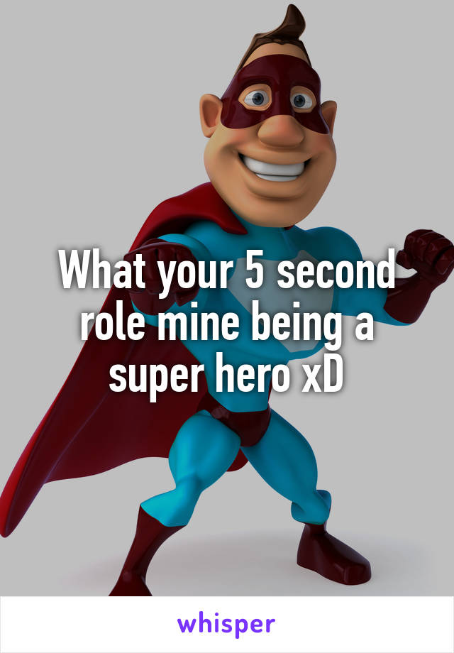 What your 5 second role mine being a super hero xD