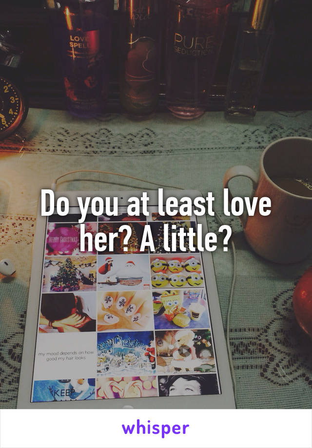 Do you at least love her? A little?