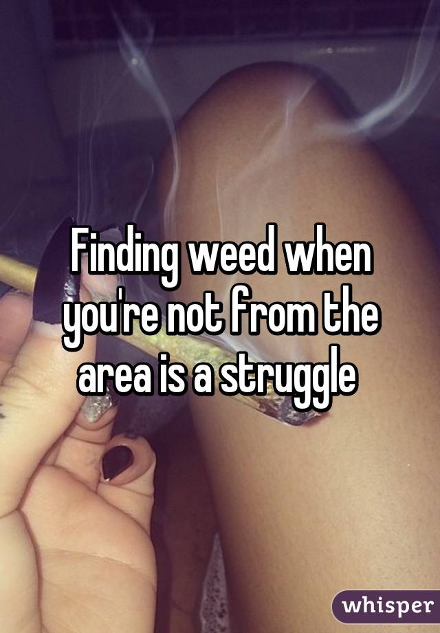 Finding weed when you're not from the area is a struggle 