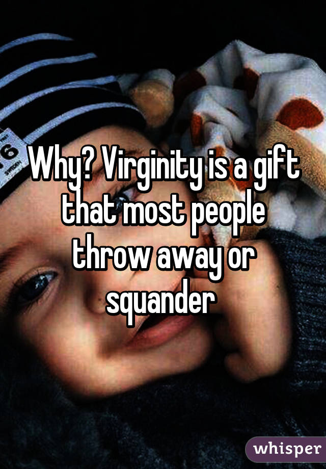 Why? Virginity is a gift that most people throw away or squander 