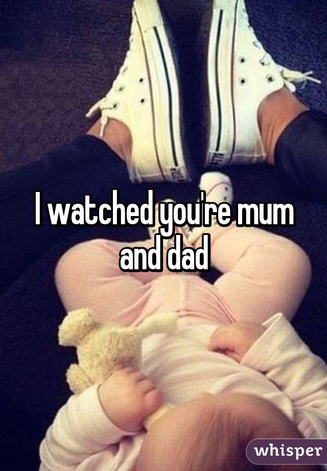 I watched you're mum and dad