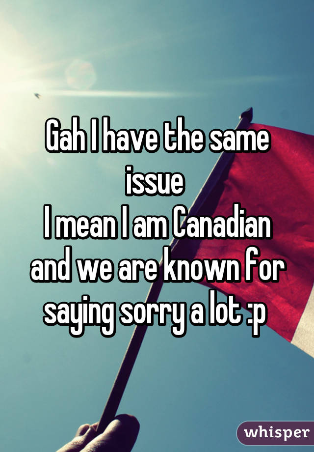 Gah I have the same issue 
I mean I am Canadian and we are known for saying sorry a lot :p 