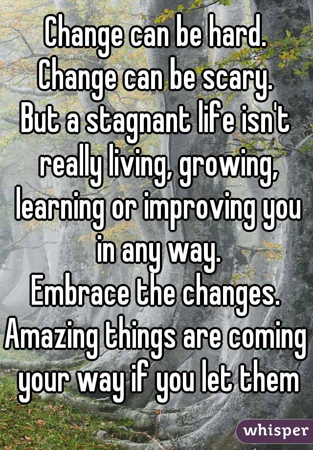 Change can be hard.
Change can be scary.
But a stagnant life isn't really living, growing, learning or improving you in any way.
Embrace the changes.
Amazing things are coming your way if you let them