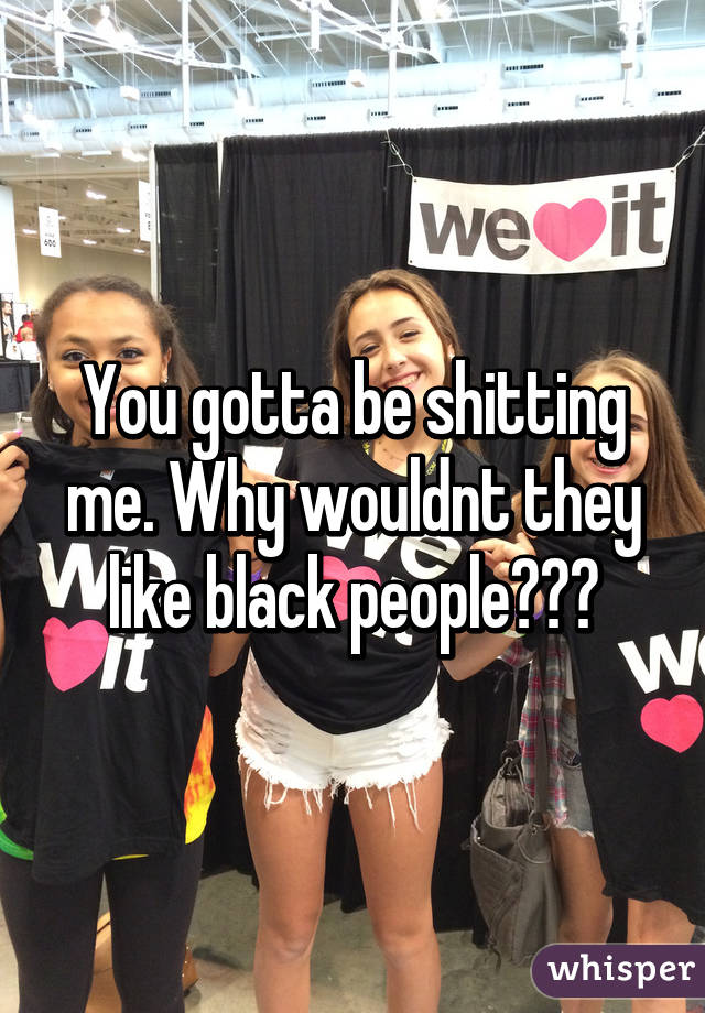 You gotta be shitting me. Why wouldnt they like black people???
