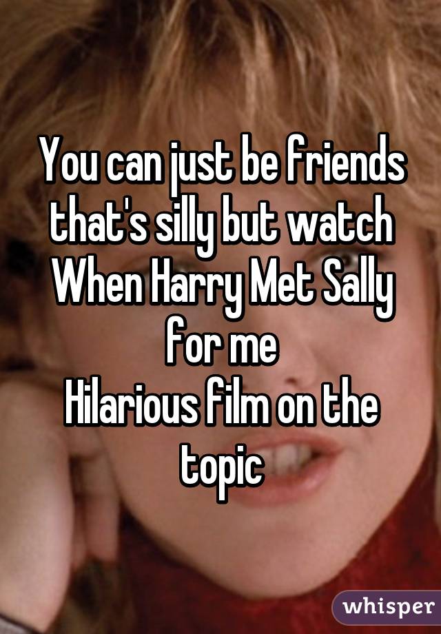 You can just be friends that's silly but watch When Harry Met Sally for me
Hilarious film on the topic