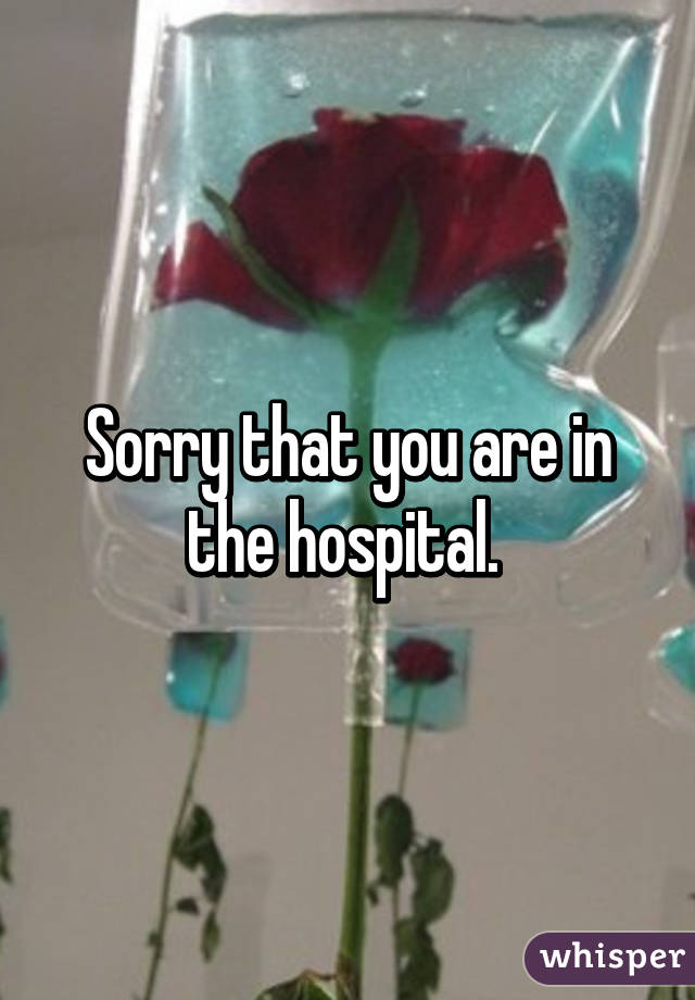 Sorry that you are in the hospital. 
