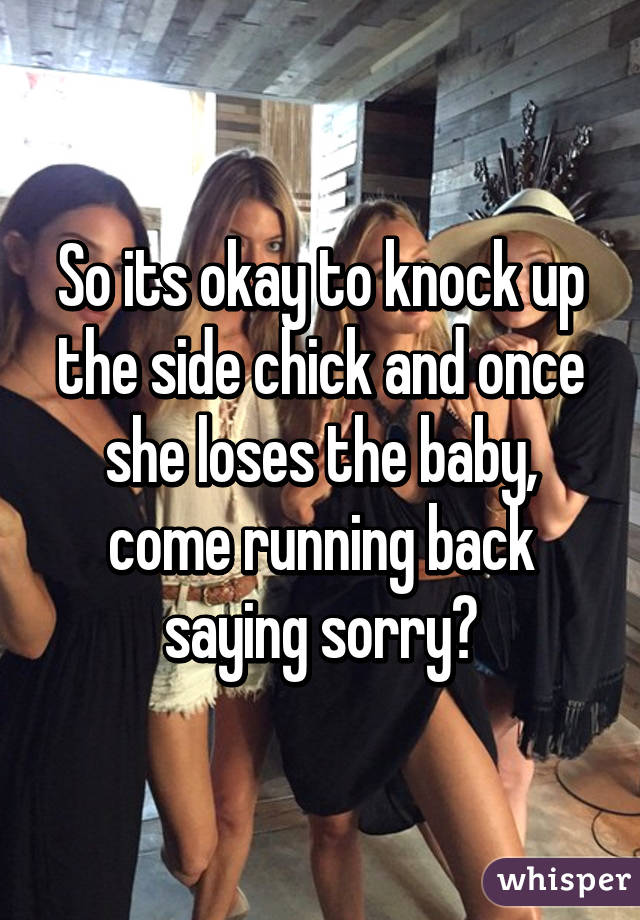 So its okay to knock up the side chick and once she loses the baby, come running back saying sorry?
