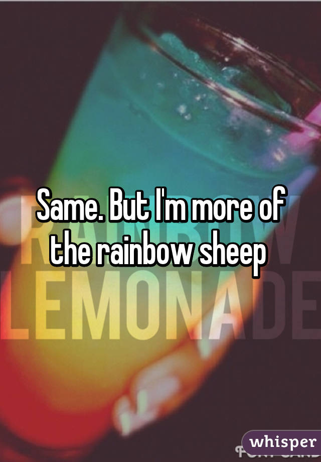 Same. But I'm more of the rainbow sheep 