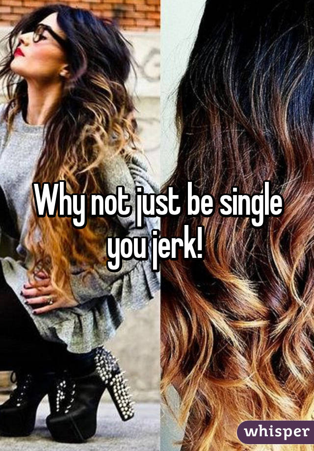 Why not just be single you jerk! 
