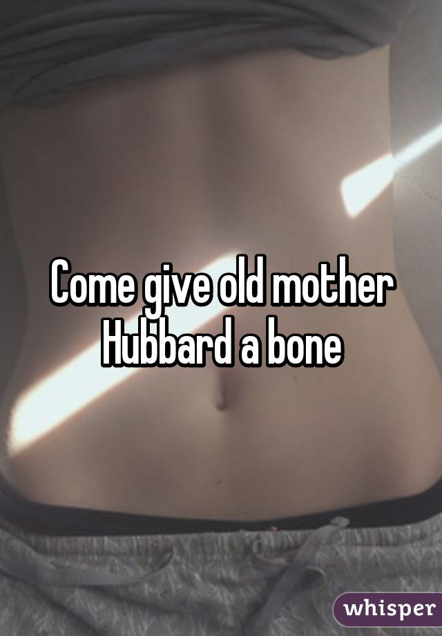 Come give old mother Hubbard a bone