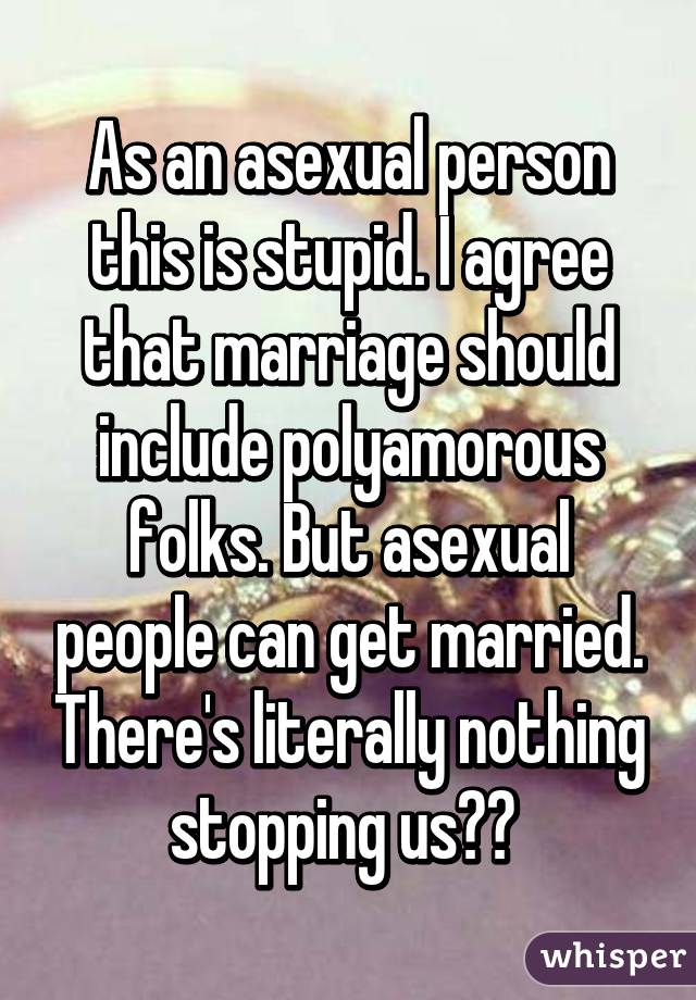 As an asexual person this is stupid. I agree that marriage should include polyamorous folks. But asexual people can get married. There's literally nothing stopping us?? 