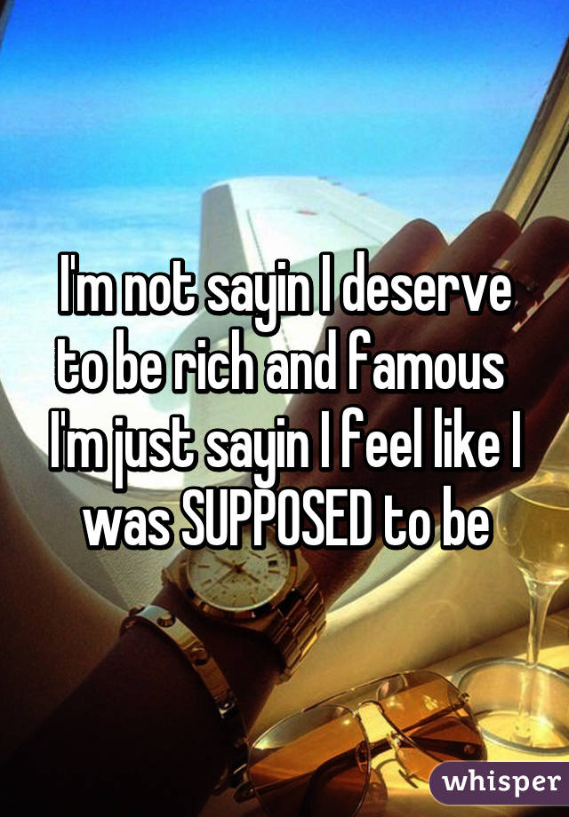 I'm not sayin I deserve to be rich and famous 
I'm just sayin I feel like I was SUPPOSED to be