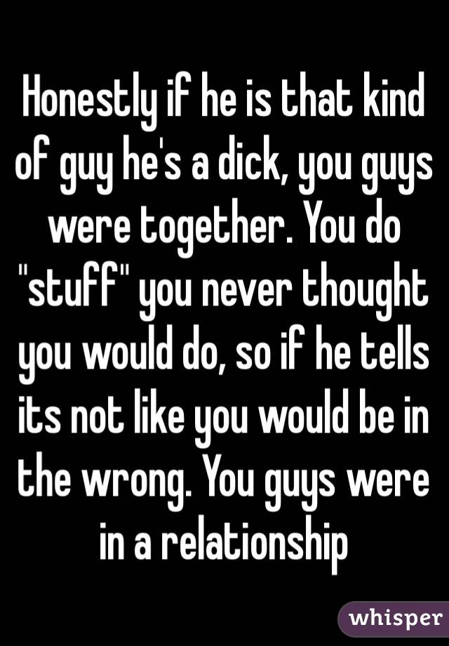 Honestly if he is that kind of guy he's a dick, you guys were together. You do "stuff" you never thought you would do, so if he tells its not like you would be in the wrong. You guys were in a relationship 