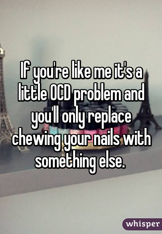 If you're like me it's a little OCD problem and you'll only replace chewing your nails with something else. 