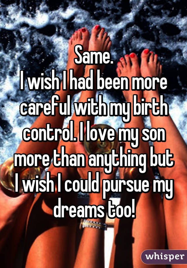 Same.
I wish I had been more careful with my birth control. I love my son more than anything but I wish I could pursue my dreams too!