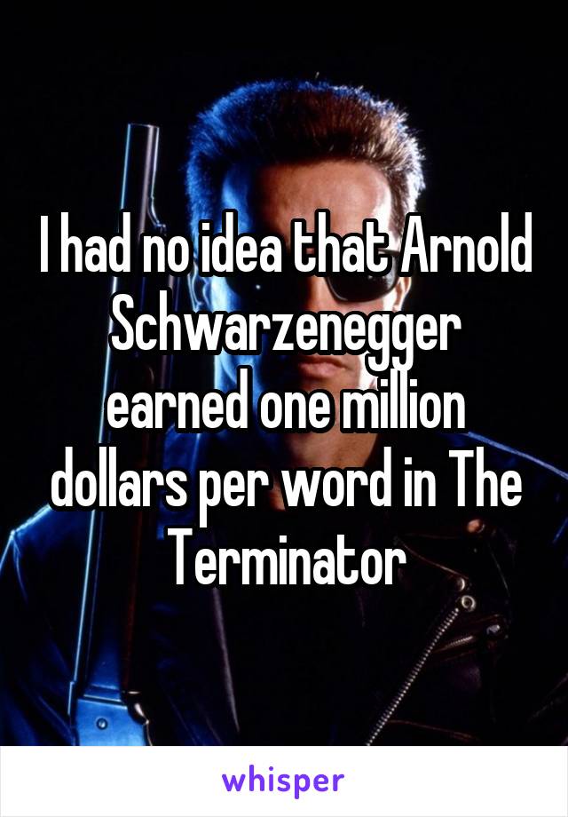 I had no idea that Arnold Schwarzenegger earned one million dollars per word in The Terminator