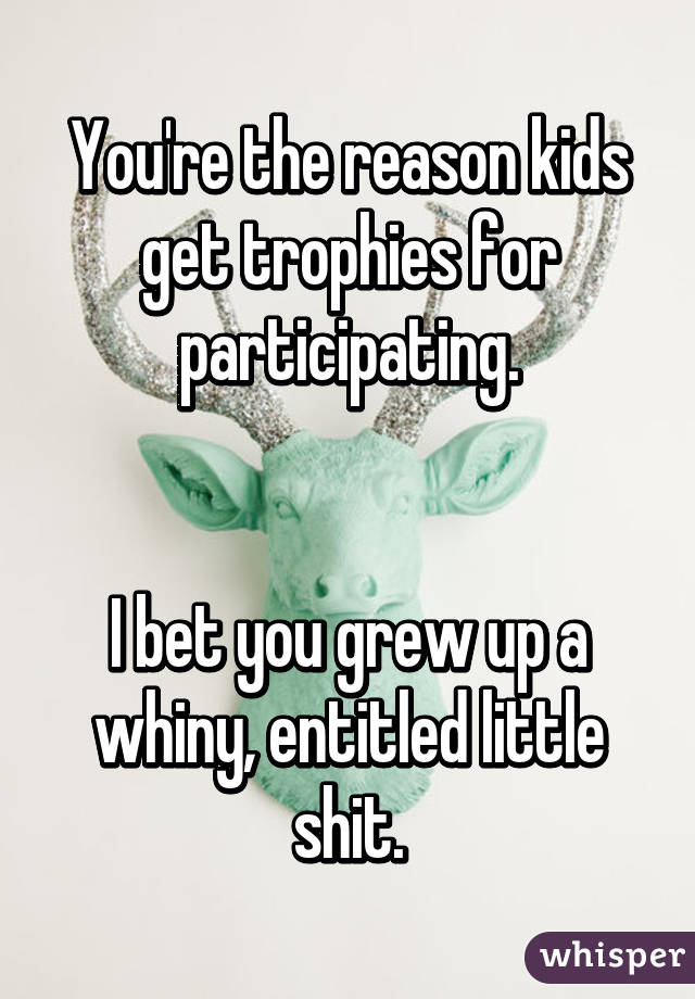 You're the reason kids get trophies for participating.


I bet you grew up a whiny, entitled little shit.